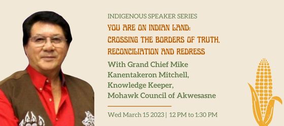 Grand Chief Mike Kanentakeron Mitchell and a stylized graphic of an ear of corn, text: Indigenous Speaker Series, You Are On Indian Land: Crossing the Borders of Truth, Reconciliation and Redress with Grand Chief Mike Kanentakeron Mitchell, Knowledge Keeper, Mohawk Council of Akwesasne, Wed March 15 2023, 12 to 1:30 pm