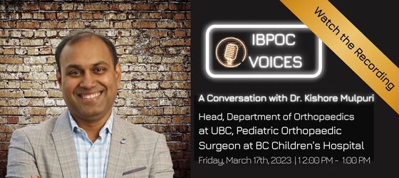 IBPOC Voices, A Conversation with Dr. Kishore Mulpuri, Head, Department of Orthopaedics at UBC, Pediatric Orthopaedic Surgeon at BC Children’s Hospital, Friday March 17 2023, 12 to 1 pm. Banner over one corner with text: Watch the recording