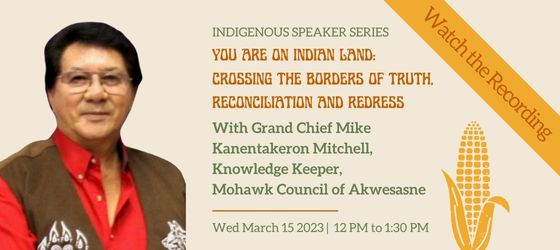 Indigenous Speaker Series, You Are On Indian Land: Crossing the Borders of Truth, Reconciliation and Redress with Grand Chief Mike Kanentakeron Mitchell, Knowledge Keeper, Mohawk Council of Akwesasne, Wed March 15 2023, 12 to 1:30 pm. Banner over one corner with text: Watch the recording