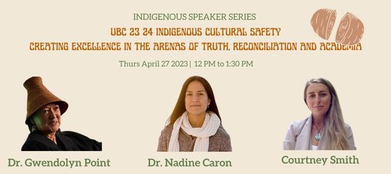 Indigenous Speaker Series, UBC 23 24 Indigenous Cultural Safety: Creating Excellence in the Arenas of Truth, Reconciliation and Academia, Thurs April 27, 12 to 1:30 pm. Dr. Gwendolyn Point, Dr. Nadine Caron, Courteny Smith